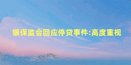 银保监会回应停贷事件:高度重视