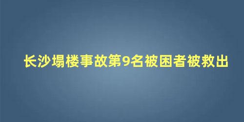 长沙塌楼事故第9名被困者被救出