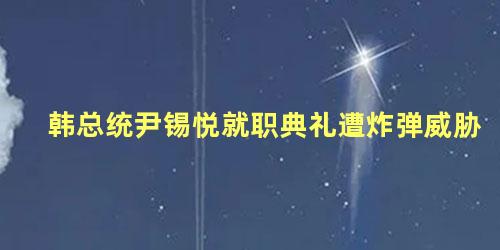 韩总统尹锡悦就职典礼遭炸弹威胁