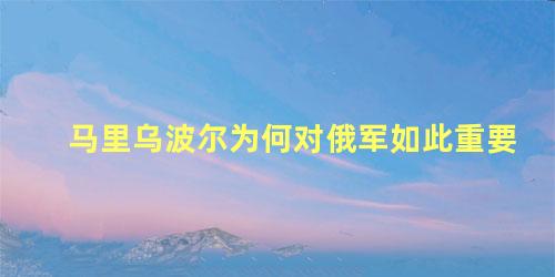 马里乌波尔为何对俄军如此重要